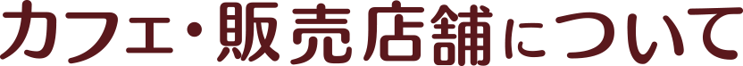 カフェ・販売店舗について